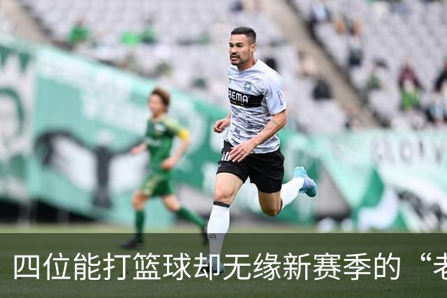 四位能打篮球却无缘新赛季的“老将”们